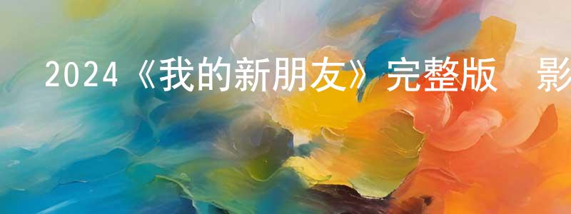 曹建和的動漫綜藝大全,2024《我的新朋友》完整版電影/在線觀看/百度云-美劇天堂